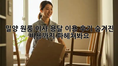 밀양 원룸 이사, 용달 이용 후기: 숨겨진 비용까지 파헤쳐봐요!